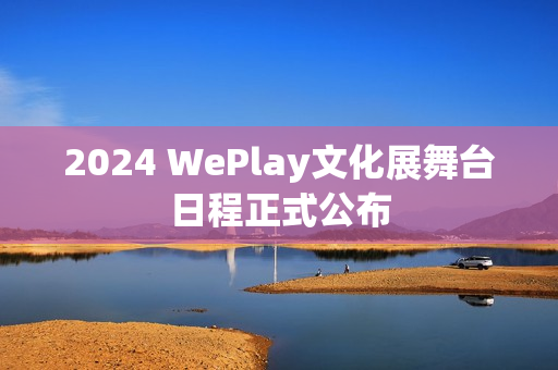 2024 WePlay文化展舞台日程正式公布