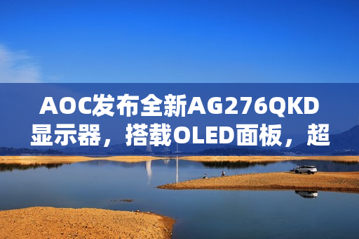 AOC发布全新AG276QKD显示器，搭载OLED面板，超高刷新率带来极致体验