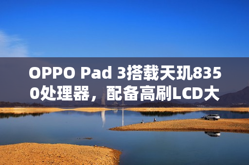 OPPO Pad 3搭载天玑8350处理器，配备高刷LCD大屏，全新消息揭秘标题！