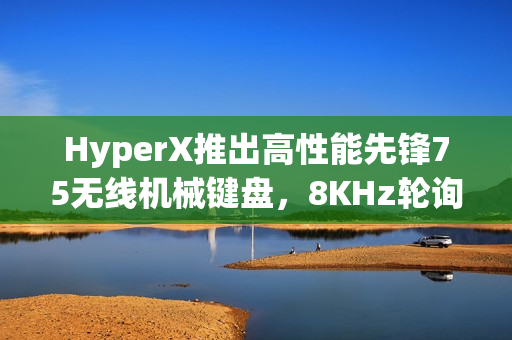 HyperX推出高性能先锋75无线机械键盘，8KHz轮询率，售价1699元起