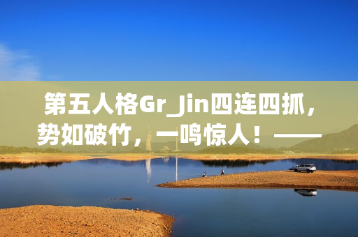 第五人格Gr_Jin四连四抓，势如破竹，一鸣惊人！——第五人格秋季赛第六周赛报解析