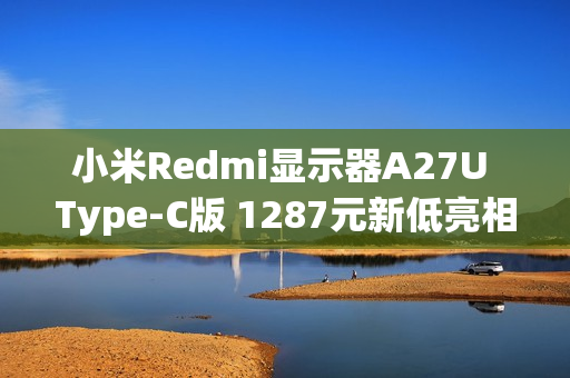 小米Redmi显示器A27U Type-C版 1287元新低亮相,搭载4K IPS屏幕 小米Redmi显示器A27U Type-C版 1287元新低亮相,搭载4K IPS屏幕