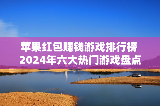 苹果红包赚钱游戏排行榜 2024年六大热门游戏盘点
