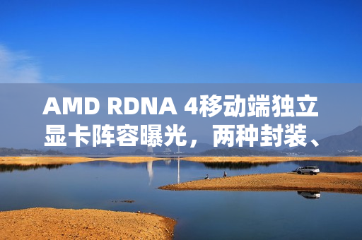 AMD RDNA 4移动端独立显卡阵容曝光，两种封装、四个型号详解