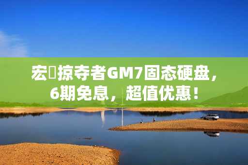 宏碁掠夺者GM7固态硬盘，6期免息，超值优惠！