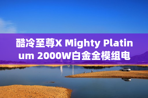 酷冷至尊X Mighty Platinum 2000W白金全模组电源发布，售价3599元起