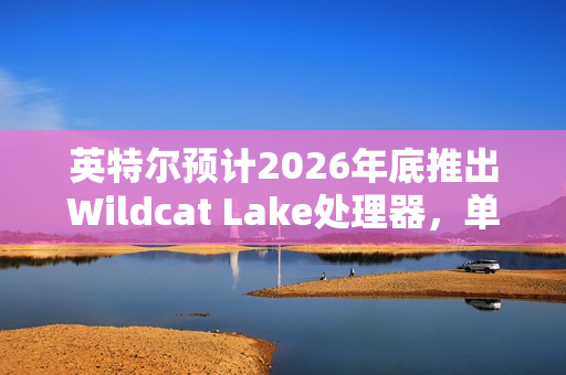 英特尔预计2026年底推出Wildcat Lake处理器，单通道内存设计亮相