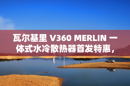 瓦尔基里 V360 MERLIN 一体式水冷散热器首发特惠，6期免息到手价859元