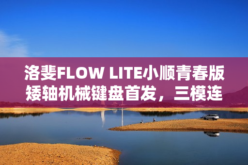 洛斐FLOW LITE小顺青春版矮轴机械键盘首发，三模连接、Gasket结构，价格亲民至399元起