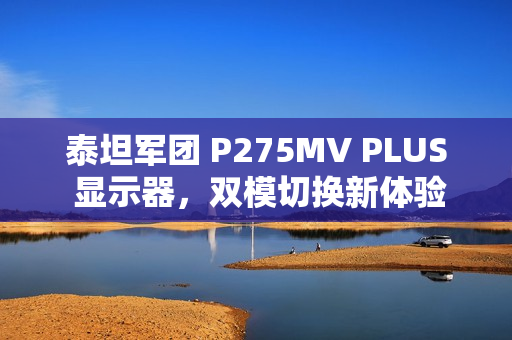 泰坦军团 P275MV PLUS 显示器，双模切换新体验，价格降至2179元！