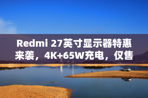 Redmi 27英寸显示器特惠来袭，4K+65W充电，仅售1281元