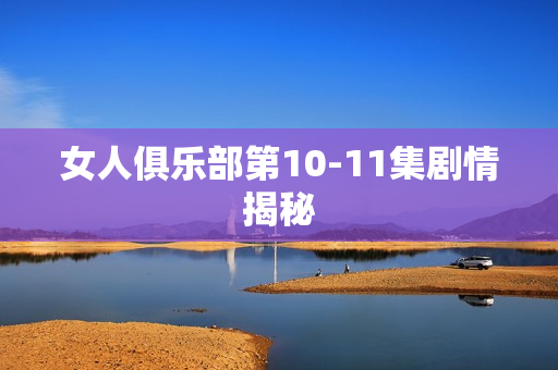 女人俱乐部第10-11集剧情揭秘