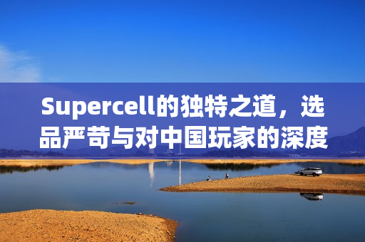 Supercell的独特之道，选品严苛与对中国玩家的深度洞察