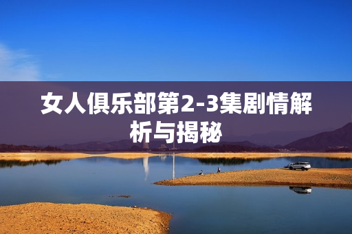 女人俱乐部第2-3集剧情解析与揭秘