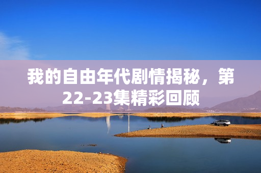 我的自由年代剧情揭秘，第22-23集精彩回顾