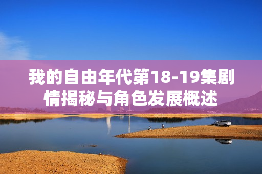 我的自由年代第18-19集剧情揭秘与角色发展概述