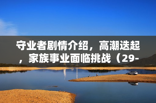 守业者剧情介绍，高潮迭起，家族事业面临挑战（29-30集剧情揭秘）