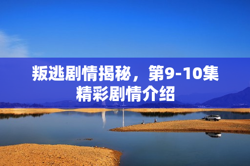 叛逃剧情揭秘，第9-10集精彩剧情介绍