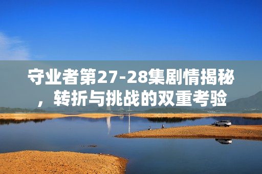 守业者第27-28集剧情揭秘，转折与挑战的双重考验