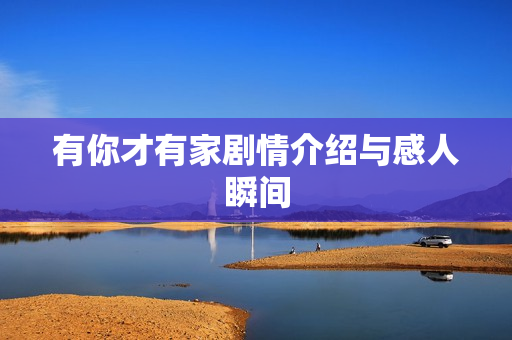 有你才有家剧情介绍与感人瞬间