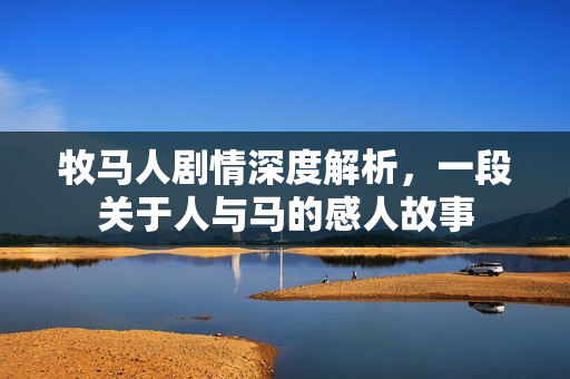牧马人剧情深度解析，一段关于人与马的感人故事