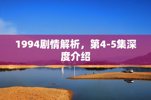 1994剧情解析，第4-5集深度介绍
