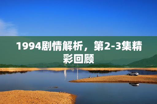 1994剧情解析，第2-3集精彩回顾