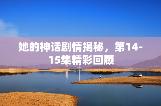 她的神话剧情揭秘，第14-15集精彩回顾