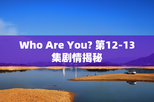 Who Are You? 第12-13集剧情揭秘