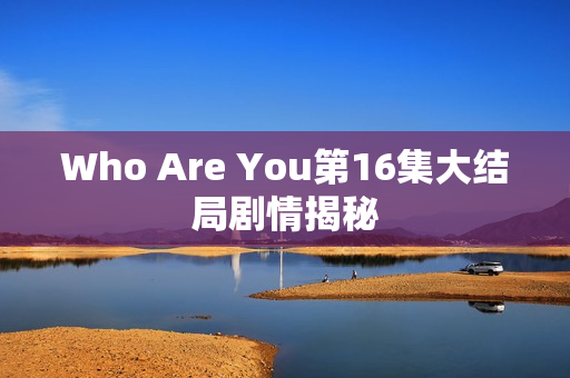 Who Are You第16集大结局剧情揭秘 Who Are You第16集大结局剧情揭秘