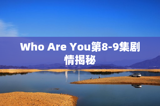 Who Are You第8-9集剧情揭秘