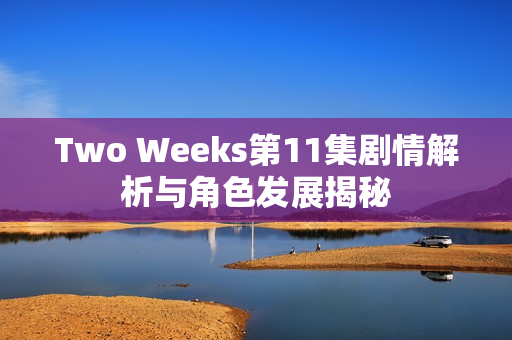 Two Weeks第11集剧情解析与角色发展揭秘