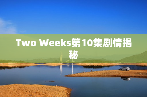 Two Weeks第10集剧情揭秘 Two Weeks第10集剧情揭秘
