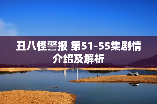 丑八怪警报 第51-55集剧情介绍及解析