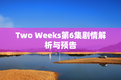 Two Weeks第6集剧情解析与预告