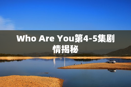 Who Are You第4-5集剧情揭秘 Who Are You第4-5集剧情揭秘