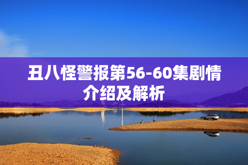 丑八怪警报第56-60集剧情介绍及解析
