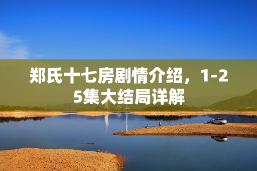 郑氏十七房剧情介绍,1-25集大结局详解 郑氏十七房剧情介绍,1-25集大结局详解