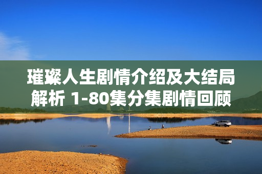 璀璨人生剧情介绍及大结局解析 1-80集分集剧情回顾