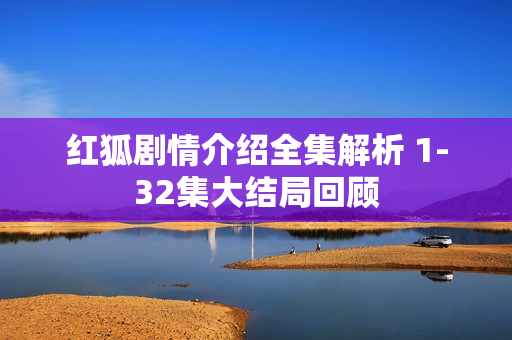 红狐剧情介绍全集解析 1-32集大结局回顾