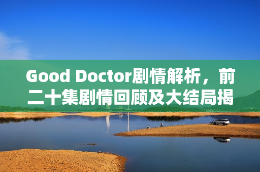 Good Doctor剧情解析，前二十集剧情回顾及大结局揭秘