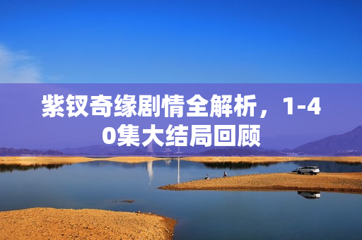 紫钗奇缘剧情全解析，1-40集大结局回顾