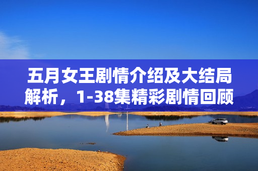 五月女王剧情介绍及大结局解析,1-38集精彩剧情回顾与结局揭秘 五月女王剧情介绍及大结局解析,1-38集精彩剧情回顾与结局揭秘