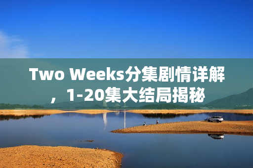 Two Weeks分集剧情详解，1-20集大结局揭秘