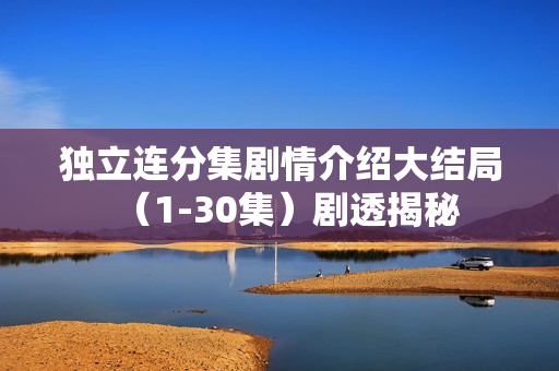 独立连分集剧情介绍大结局(1-30集)剧透揭秘 独立连分集剧情介绍大结局(1-30集)剧透揭秘