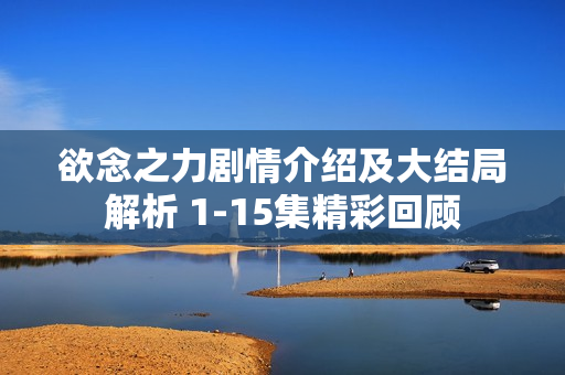 欲念之力剧情介绍及大结局解析 1-15集精彩回顾