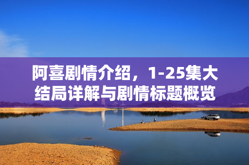 阿喜剧情介绍，1-25集大结局详解与剧情标题概览