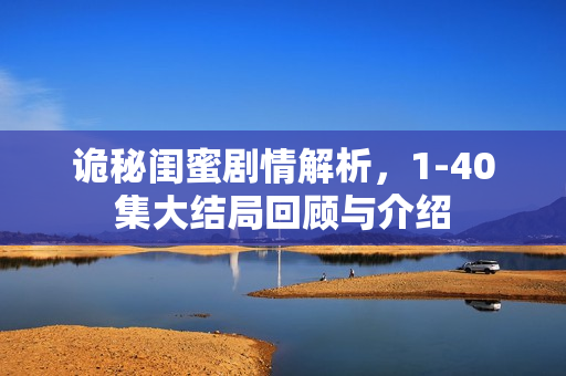 诡秘闺蜜剧情解析，1-40集大结局回顾与介绍