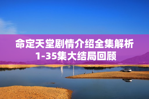 命定天堂剧情介绍全集解析 1-35集大结局回顾