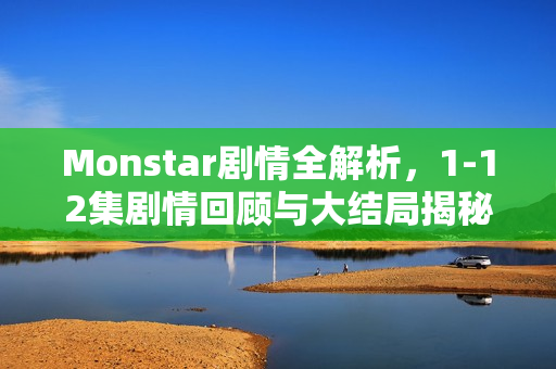 Monstar剧情全解析，1-12集剧情回顾与大结局揭秘